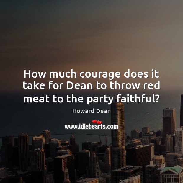 How much courage does it take for Dean to throw red meat to the party faithful? Image