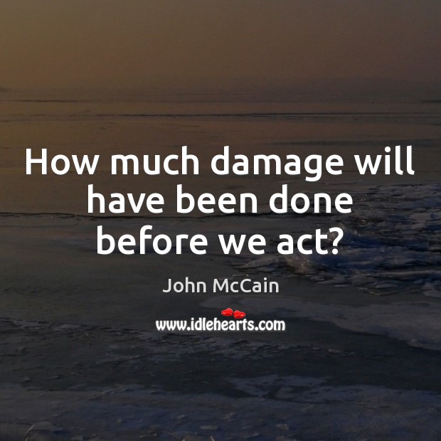 How much damage will have been done before we act? John McCain Picture Quote
