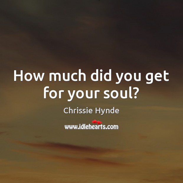 How much did you get for your soul? Chrissie Hynde Picture Quote