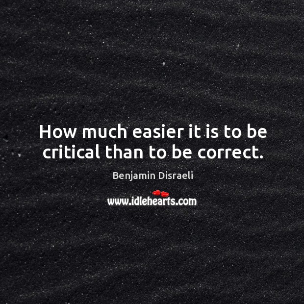 How much easier it is to be critical than to be correct. Image