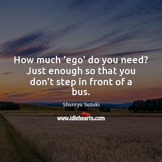 How much ‘ego’ do you need? Just enough so that you don’t step in front of a bus. Shunryu Suzuki Picture Quote