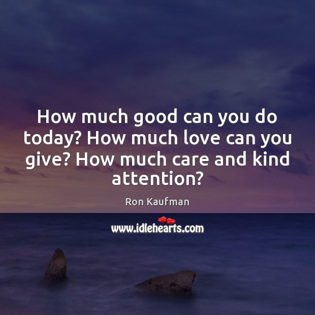 How much good can you do today? How much love can you Ron Kaufman Picture Quote