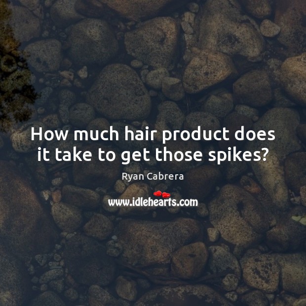How much hair product does it take to get those spikes? Ryan Cabrera Picture Quote