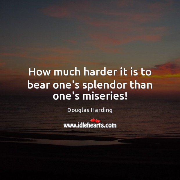 How much harder it is to bear one’s splendor than one’s miseries! Douglas Harding Picture Quote
