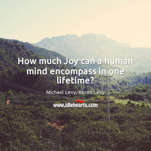 How much Joy can a human mind encompass in one lifetime? Michael Levy, Baron Levy Picture Quote