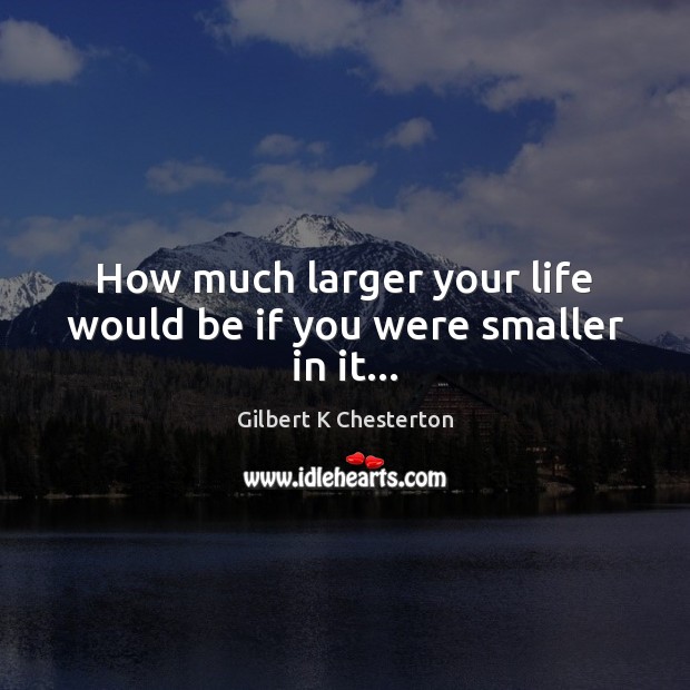 How much larger your life would be if you were smaller in it… Gilbert K Chesterton Picture Quote