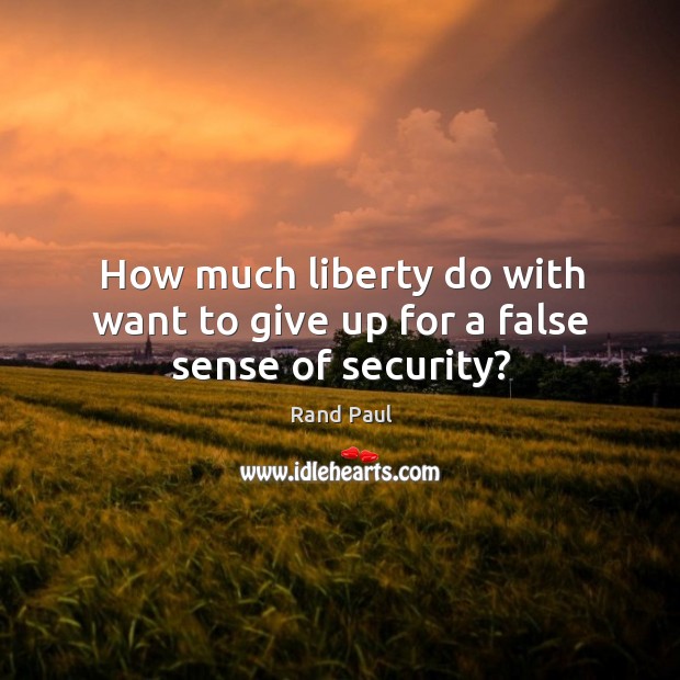 How much liberty do with want to give up for a false sense of security? Rand Paul Picture Quote