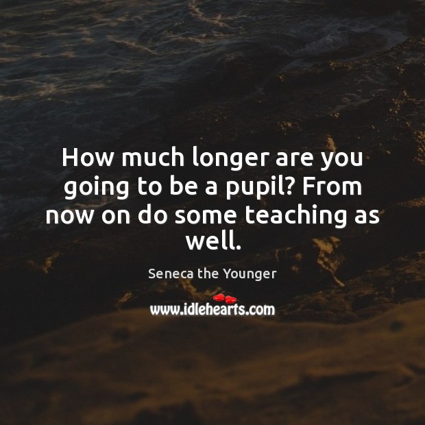How much longer are you going to be a pupil? From now on do some teaching as well. Image