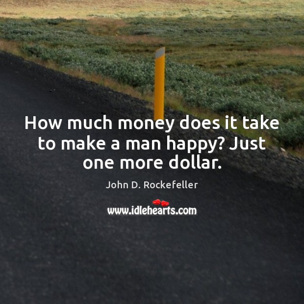 How much money does it take to make a man happy? Just one more dollar. John D. Rockefeller Picture Quote