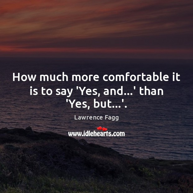How much more comfortable it is to say ‘Yes, and…’ than ‘Yes, but…’. Lawrence Fagg Picture Quote