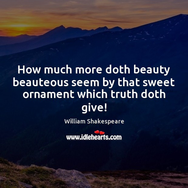 How much more doth beauty beauteous seem by that sweet ornament which truth doth give! William Shakespeare Picture Quote