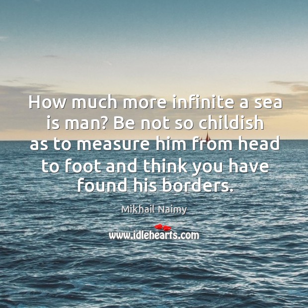 How much more infinite a sea is man? Be not so childish Mikhail Naimy Picture Quote