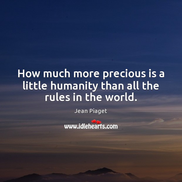 How much more precious is a little humanity than all the rules in the world. Jean Piaget Picture Quote