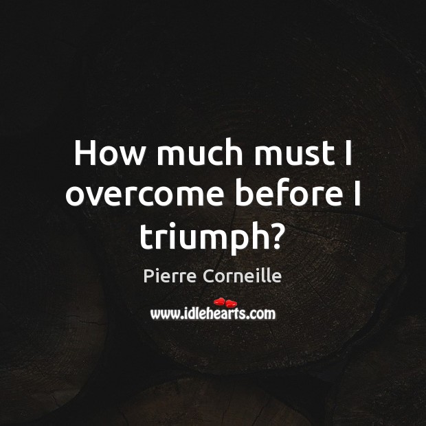 How much must I overcome before I triumph? Pierre Corneille Picture Quote