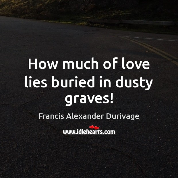 How much of love lies buried in dusty graves! Francis Alexander Durivage Picture Quote