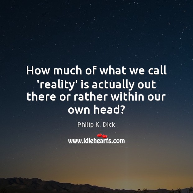 How much of what we call ‘reality’ is actually out there or rather within our own head? Image