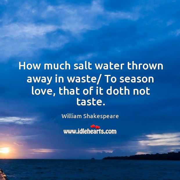 How much salt water thrown away in waste/ To season love, that of it doth not taste. Image