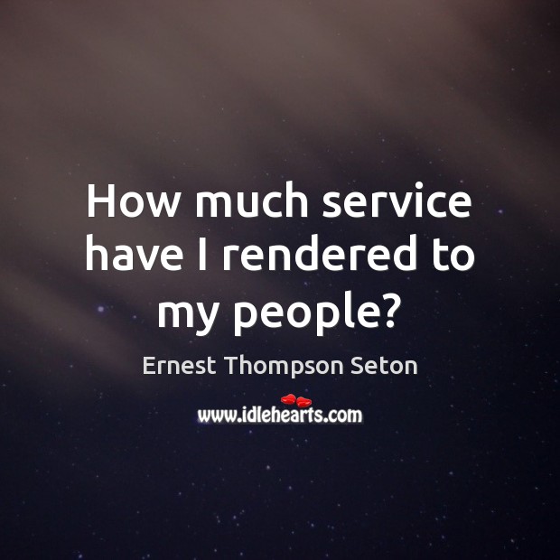 How much service have I rendered to my people? Ernest Thompson Seton Picture Quote