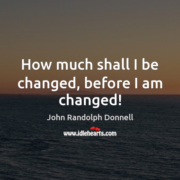 How much shall I be changed, before I am changed! Image