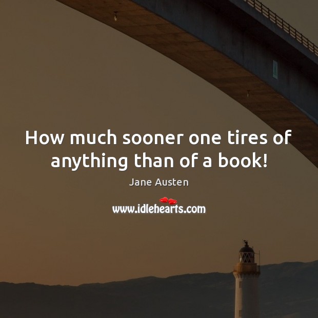 How much sooner one tires of anything than of a book! Jane Austen Picture Quote