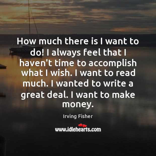 How much there is I want to do! I always feel that Irving Fisher Picture Quote