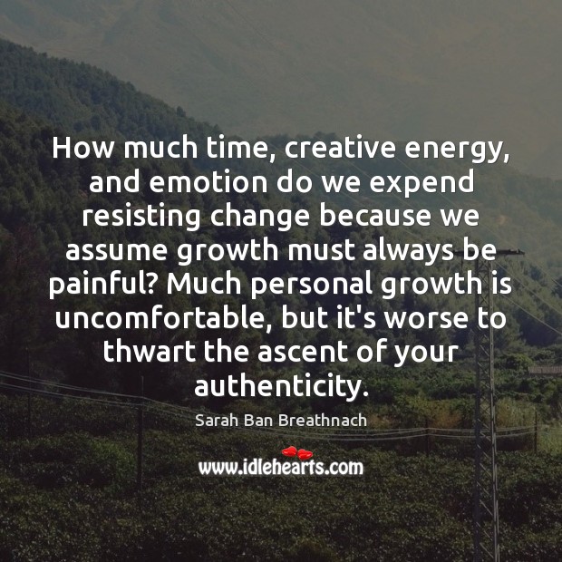 How much time, creative energy, and emotion do we expend resisting change Sarah Ban Breathnach Picture Quote