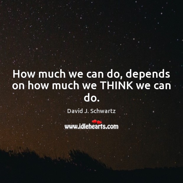 How much we can do, depends on how much we THINK we can do. David J. Schwartz Picture Quote