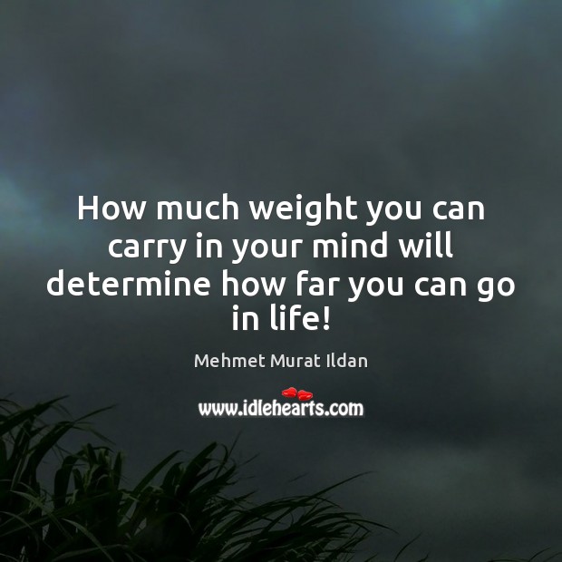 How much weight you can carry in your mind will determine how far you can go in life! Mehmet Murat Ildan Picture Quote
