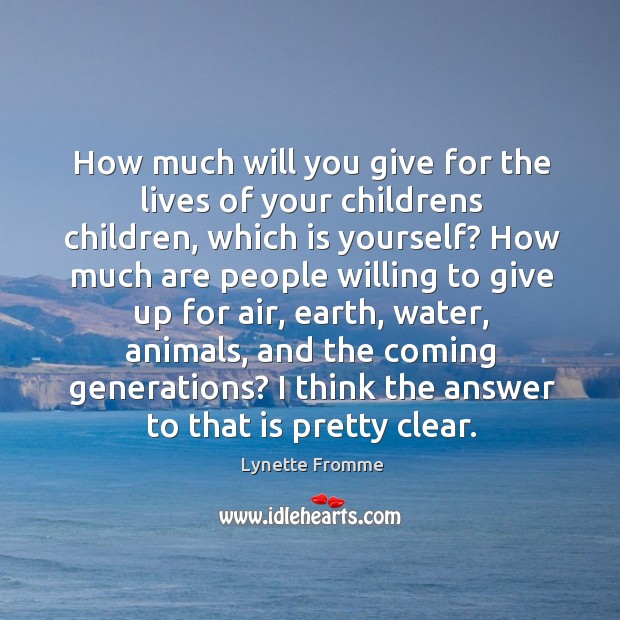 How much will you give for the lives of your childrens children, which is yourself? Lynette Fromme Picture Quote