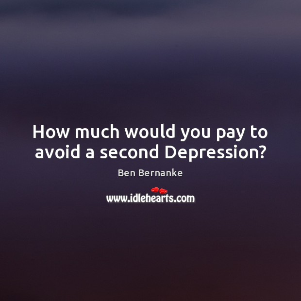 How much would you pay to avoid a second Depression? Ben Bernanke Picture Quote