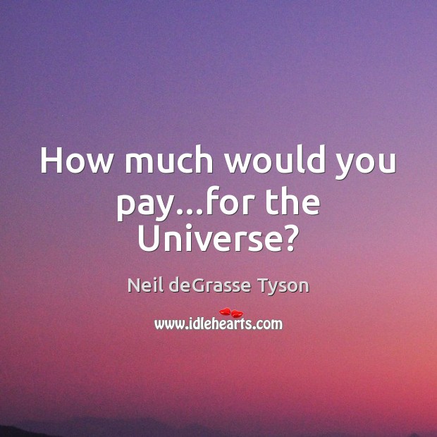 How much would you pay…for the Universe? Neil deGrasse Tyson Picture Quote