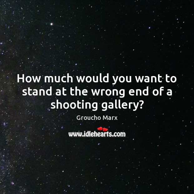 How much would you want to stand at the wrong end of a shooting gallery? Groucho Marx Picture Quote