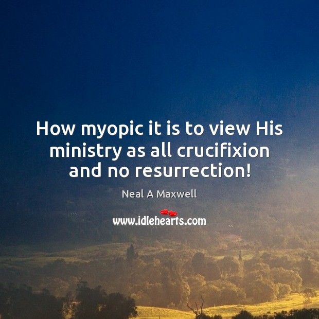 How myopic it is to view His ministry as all crucifixion and no resurrection! Neal A Maxwell Picture Quote