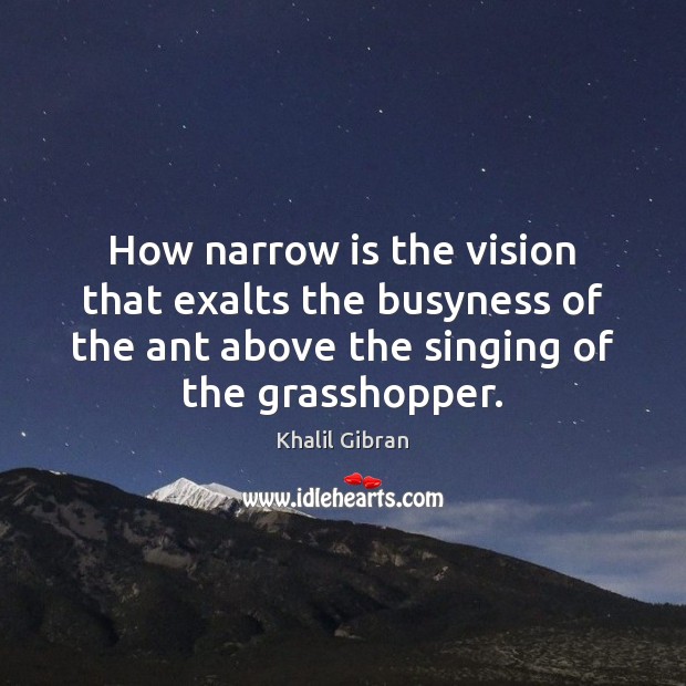 How narrow is the vision that exalts the busyness of the ant 