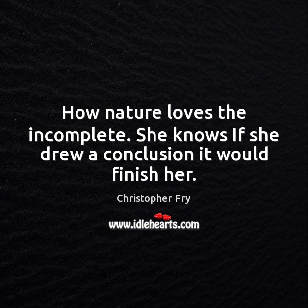 How nature loves the incomplete. She knows If she drew a conclusion it would finish her. Christopher Fry Picture Quote