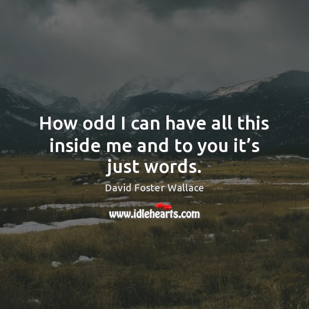 How odd I can have all this inside me and to you it’s just words. David Foster Wallace Picture Quote