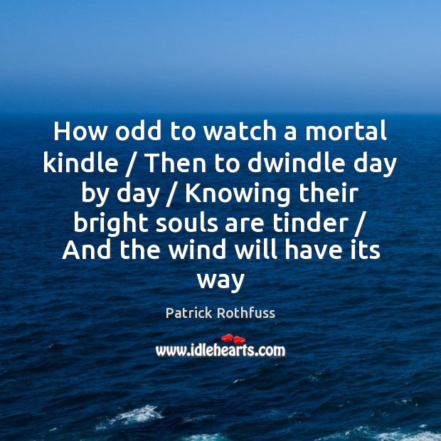 How odd to watch a mortal kindle / Then to dwindle day by Patrick Rothfuss Picture Quote