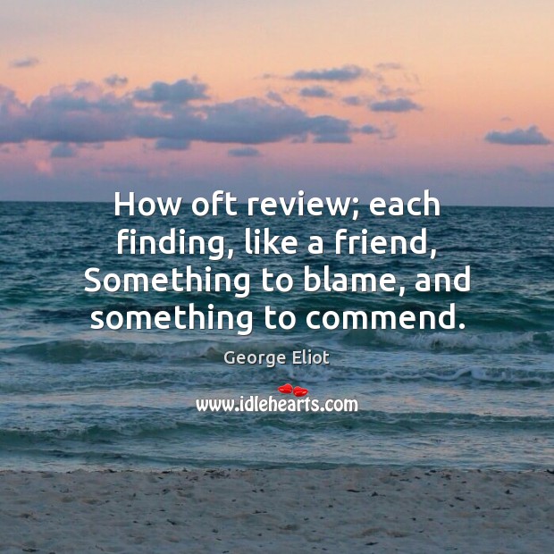 How oft review; each finding, like a friend, Something to blame, and something to commend. George Eliot Picture Quote