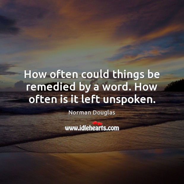 How often could things be remedied by a word. How often is it left unspoken. Norman Douglas Picture Quote