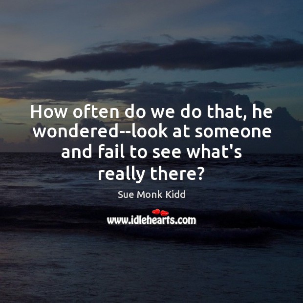 How often do we do that, he wondered–look at someone and fail to see what’s really there? Sue Monk Kidd Picture Quote