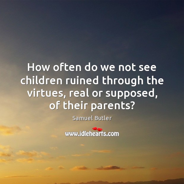 How often do we not see children ruined through the virtues, real Samuel Butler Picture Quote