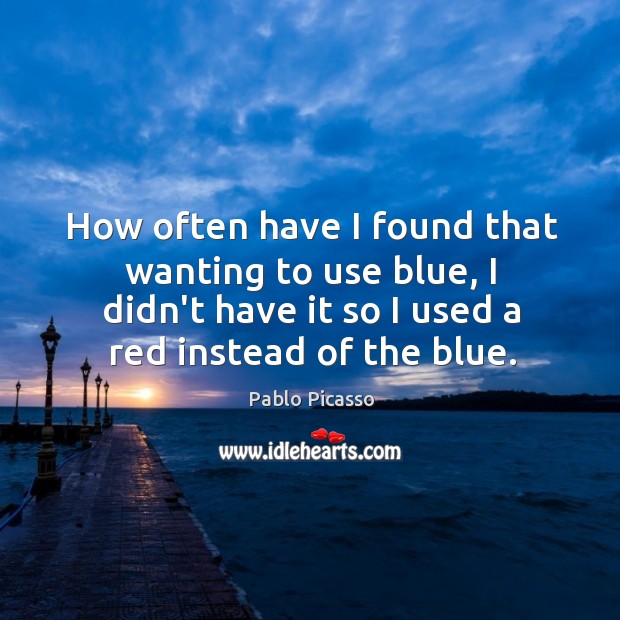 How often have I found that wanting to use blue, I didn’t Pablo Picasso Picture Quote