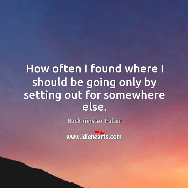 How often I found where I should be going only by setting out for somewhere else. Buckminster Fuller Picture Quote
