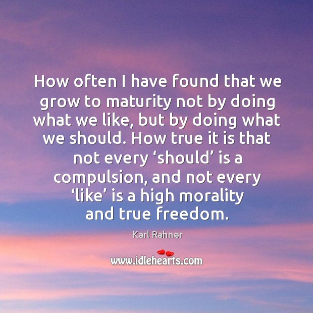 How often I have found that we grow to maturity not by doing what we like Image