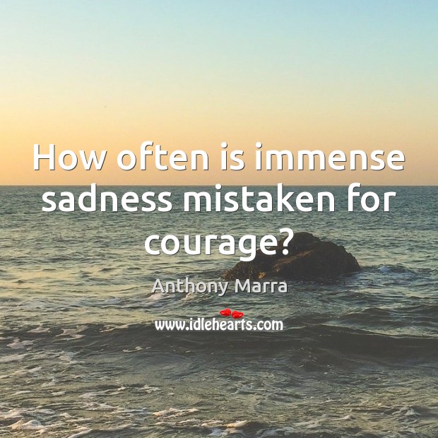 How often is immense sadness mistaken for courage? Anthony Marra Picture Quote