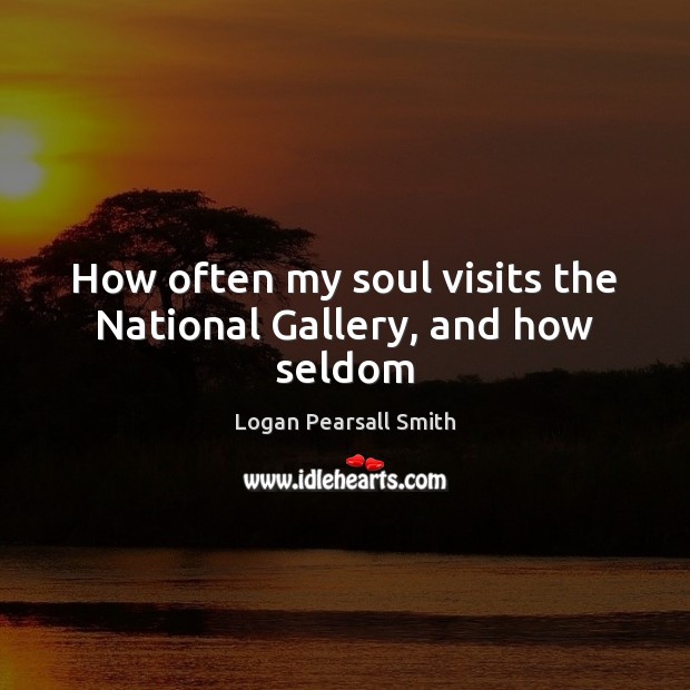 How often my soul visits the National Gallery, and how seldom Logan Pearsall Smith Picture Quote