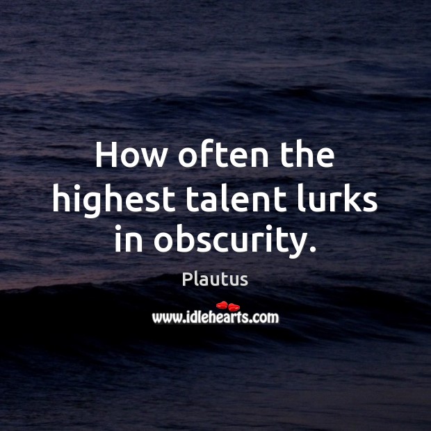How often the highest talent lurks in obscurity. Plautus Picture Quote