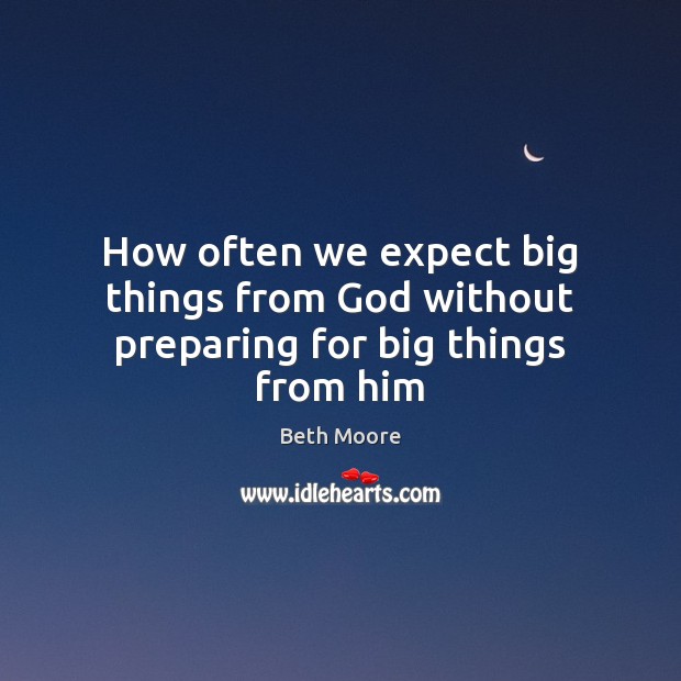 How often we expect big things from God without preparing for big things from him Image
