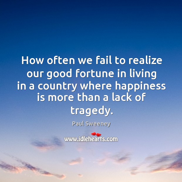 How often we fail to realize our good fortune in living in a country where happiness is more than a lack of tragedy. Paul Sweeney Picture Quote