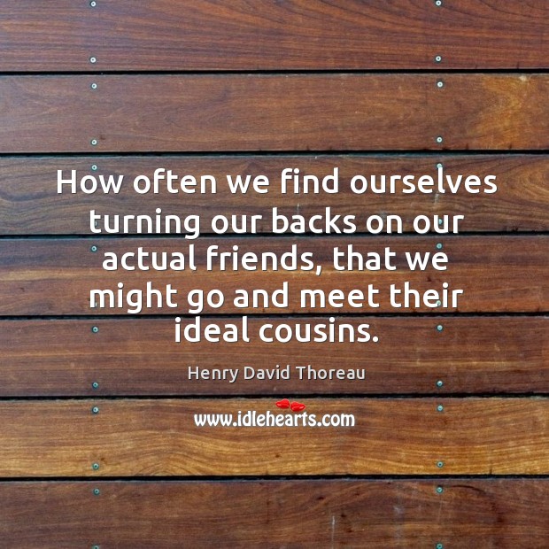 How often we find ourselves turning our backs on our actual friends, that we might go and meet their ideal cousins. Henry David Thoreau Picture Quote
